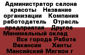 Администратор салона красоты › Название организации ­ Компания-работодатель › Отрасль предприятия ­ Другое › Минимальный оклад ­ 16 000 - Все города Работа » Вакансии   . Ханты-Мансийский,Мегион г.